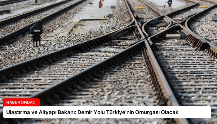 Ulaştırma ve Altyapı Bakanı: Demir Yolu Türkiye’nin Omurgası Olacak