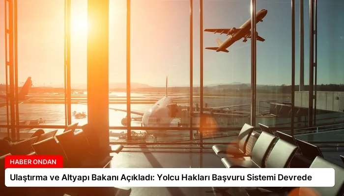 Ulaştırma ve Altyapı Bakanı Açıkladı: Yolcu Hakları Başvuru Sistemi Devrede