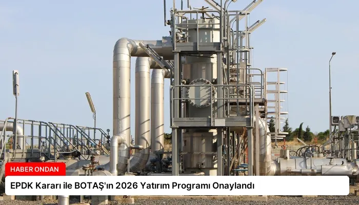 EPDK Kararı ile BOTAŞ’ın 2026 Yatırım Programı Onaylandı