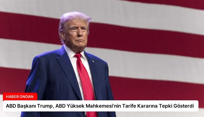 ABD Başkanı Trump, ABD Yüksek Mahkemesi’nin Tarife Kararına Tepki Gösterdi