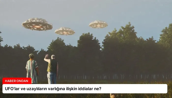 UFO’lar ve uzaylıların varlığına ilişkin iddialar ne?