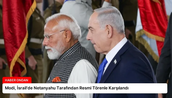 Modi, İsrail’de Netanyahu Tarafından Resmi Törenle Karşılandı