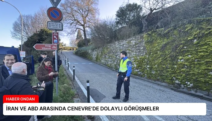 İRAN VE ABD ARASINDA CENEVRE’DE DOLAYLI GÖRÜŞMELER