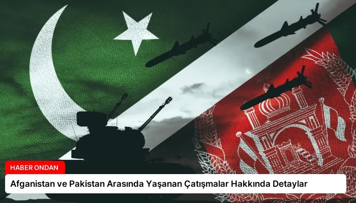 Afganistan ve Pakistan Arasında Yaşanan Çatışmalar Hakkında Detaylar