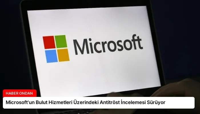 Microsoft’un Bulut Hizmetleri Üzerindeki Antitröst İncelemesi Sürüyor