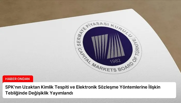 SPK’nın Uzaktan Kimlik Tespiti ve Elektronik Sözleşme Yöntemlerine İlişkin Tebliğinde Değişiklik Yayımlandı