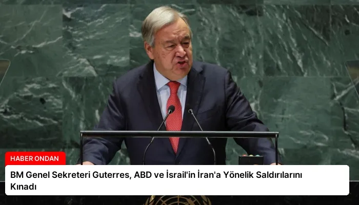 BM Genel Sekreteri Guterres, ABD ve İsrail’in İran’a Yönelik Saldırılarını Kınadı