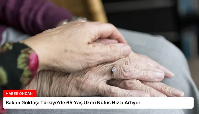 Bakan Göktaş: Türkiye’de 65 Yaş Üzeri Nüfus Hızla Artıyor