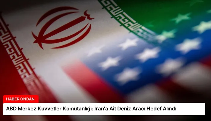 ABD Merkez Kuvvetler Komutanlığı: İran’a Ait Deniz Aracı Hedef Alındı