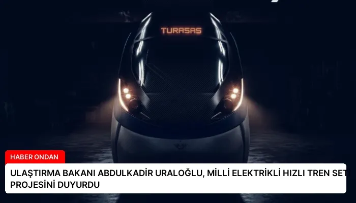 ULAŞTIRMA BAKANI ABDULKADİR URALOĞLU, MİLLİ ELEKTRİKLİ HIZLI TREN SETİ PROJESİNİ DUYURDU