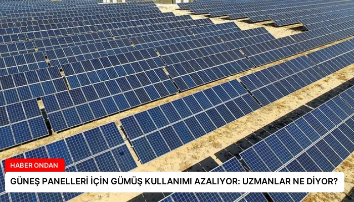 GÜNEŞ PANELLERİ İÇİN GÜMÜŞ KULLANIMI AZALIYOR: UZMANLAR NE DİYOR?