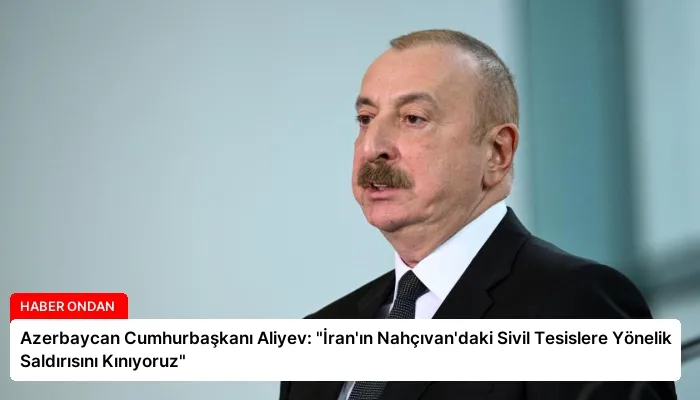 Azerbaycan Cumhurbaşkanı Aliyev: “İran’ın Nahçıvan’daki Sivil Tesislere Yönelik Saldırısını Kınıyoruz”