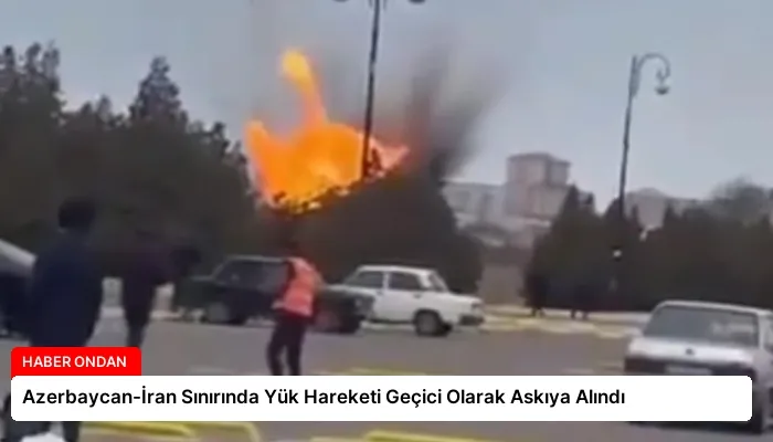 Azerbaycan-İran Sınırında Yük Hareketi Geçici Olarak Askıya Alındı