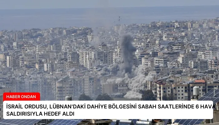 İSRAİL ORDUSU, LÜBNAN’DAKİ DAHİYE BÖLGESİNİ SABAH SAATLERİNDE 6 HAVA SALDIRISIYLA HEDEF ALDI