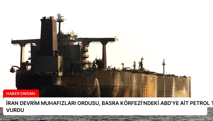 İRAN DEVRİM MUHAFIZLARI ORDUSU, BASRA KÖRFEZİ’NDEKİ ABD’YE AİT PETROL TANKERİNİ VURDU