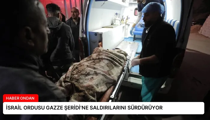 İSRAİL ORDUSU GAZZE ŞERİDİ’NE SALDIRILARINI SÜRDÜRÜYOR