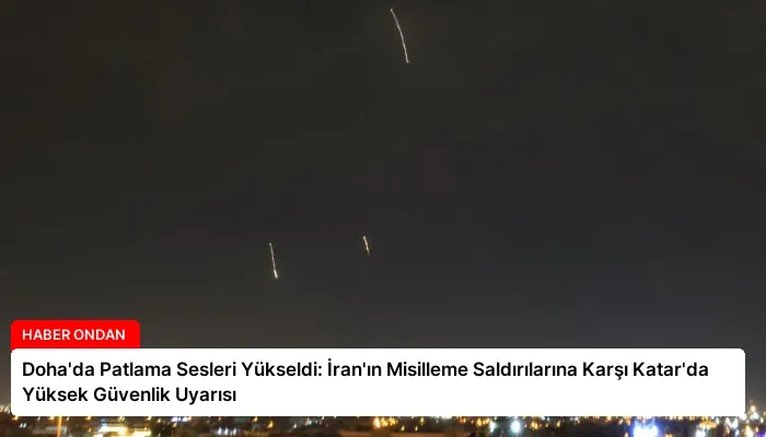 Doha’da Patlama Sesleri Yükseldi: İran’ın Misilleme Saldırılarına Karşı Katar’da Yüksek Güvenlik Uyarısı