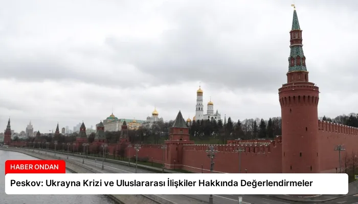 Peskov: Ukrayna Krizi ve Uluslararası İlişkiler Hakkında Değerlendirmeler