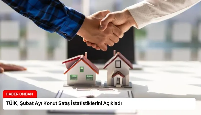 TÜİK, Şubat Ayı Konut Satış İstatistiklerini Açıkladı