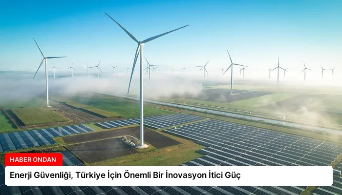 Enerji Güvenliği, Türkiye İçin Önemli Bir İnovasyon İtici Güç