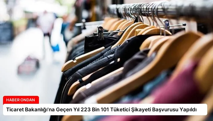 Ticaret Bakanlığı’na Geçen Yıl 223 Bin 101 Tüketici Şikayeti Başvurusu Yapıldı