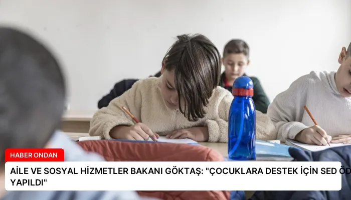 AİLE VE SOSYAL HİZMETLER BAKANI GÖKTAŞ: “ÇOCUKLARA DESTEK İÇİN SED ÖDEMELERİ YAPILDI”