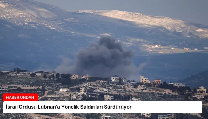 İsrail Ordusu Lübnan’a Yönelik Saldırıları Sürdürüyor