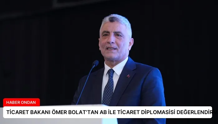 TİCARET BAKANI ÖMER BOLAT’TAN AB İLE TİCARET DİPLOMASİSİ DEĞERLENDİRMESİ