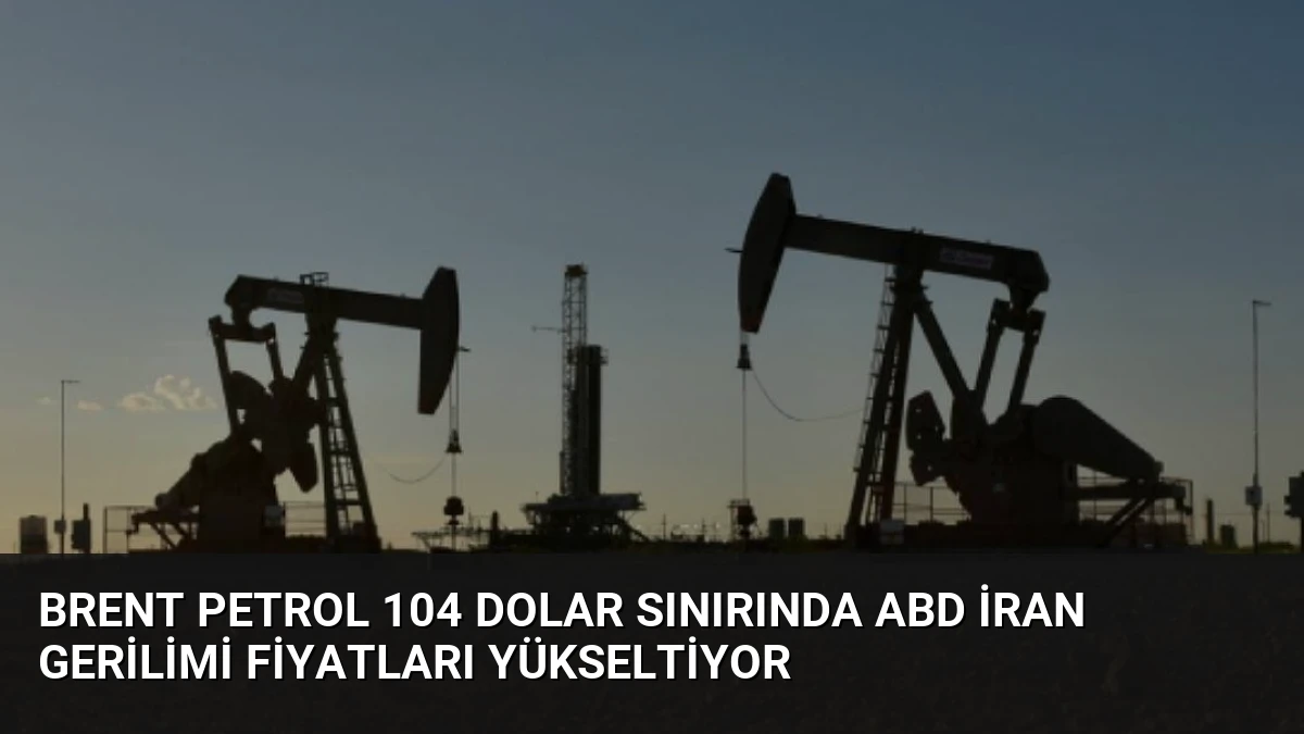 Brent Petrol 104 Dolar Sınırında ABD İran Gerilimi Fiyatları Yükseltiyor