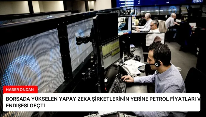 BORSADA YÜKSELEN YAPAY ZEKA ŞİRKETLERİNİN YERİNE PETROL FİYATLARI VE ENFLASYON ENDİŞESİ GEÇTİ