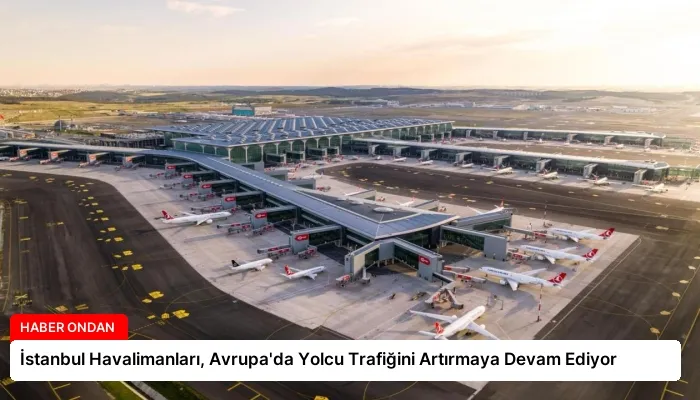 İstanbul Havalimanları, Avrupa’da Yolcu Trafiğini Artırmaya Devam Ediyor
