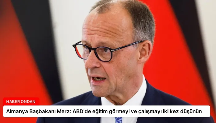 Almanya Başbakanı Merz: ABD’de eğitim görmeyi ve çalışmayı iki kez düşünün