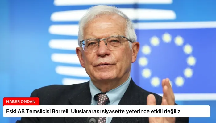 Eski AB Temsilcisi Borrell: Uluslararası siyasette yeterince etkili değiliz