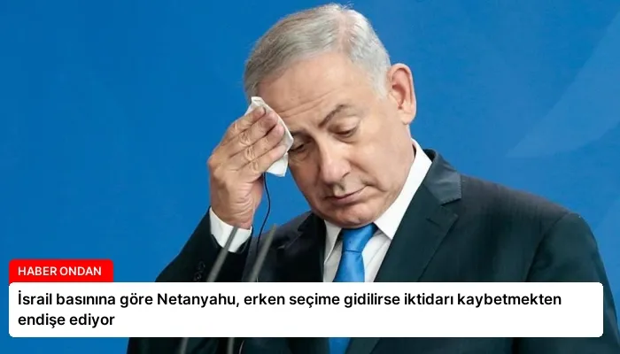 İsrail basınına göre Netanyahu, erken seçime gidilirse iktidarı kaybetmekten endişe ediyor