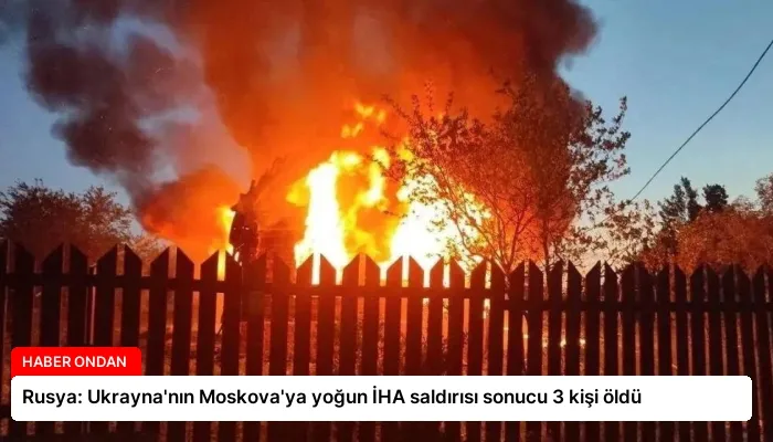 Rusya: Ukrayna’nın Moskova’ya yoğun İHA saldırısı sonucu 3 kişi öldü