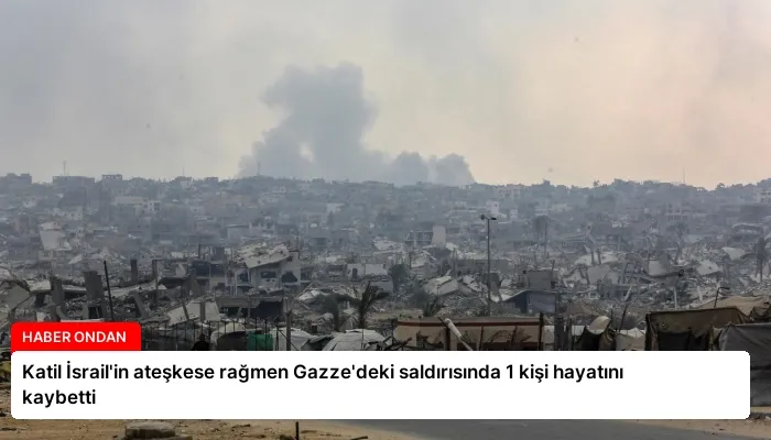 Katil İsrail’in ateşkese rağmen Gazze’deki saldırısında 1 kişi hayatını kaybetti