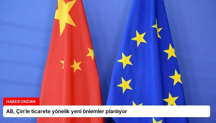 AB, Çin’le ticarete yönelik yeni önlemler planlıyor