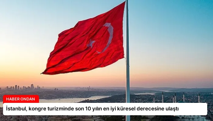 İstanbul, kongre turizminde son 10 yılın en iyi küresel derecesine ulaştı