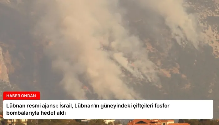 Lübnan resmi ajansı: İsrail, Lübnan’ın güneyindeki çiftçileri fosfor bombalarıyla hedef aldı