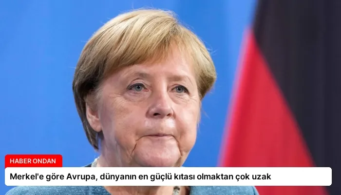 Merkel’e göre Avrupa, dünyanın en güçlü kıtası olmaktan çok uzak