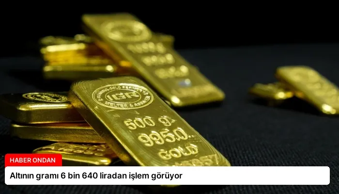 Altının gramı 6 bin 640 liradan işlem görüyor