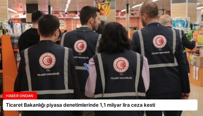 Ticaret Bakanlığı piyasa denetimlerinde 1,1 milyar lira ceza kesti