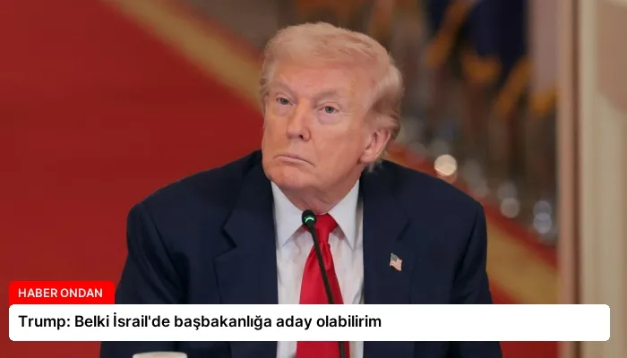 Trump: Belki İsrail’de başbakanlığa aday olabilirim