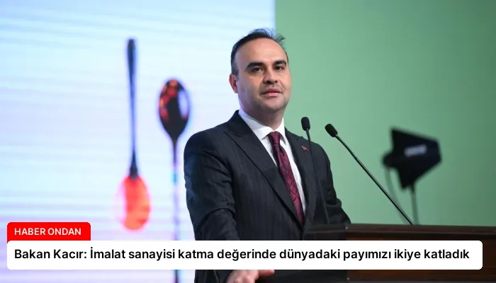Bakan Kacır: İmalat sanayisi katma değerinde dünyadaki payımızı ikiye katladık