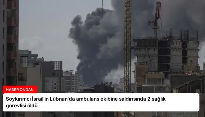 Soykırımcı İsrail’in Lübnan’da ambulans ekibine saldırısında 2 sağlık görevlisi öldü