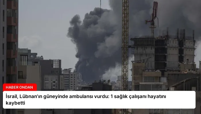 İsrail, Lübnan’ın güneyinde ambulansı vurdu: 1 sağlık çalışanı hayatını kaybetti