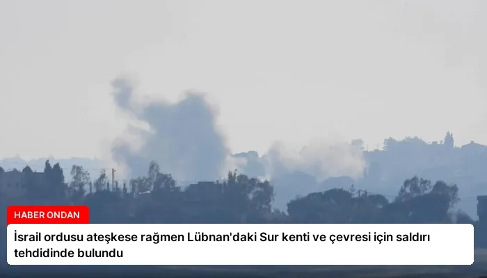 İsrail ordusu ateşkese rağmen Lübnan’daki Sur kenti ve çevresi için saldırı tehdidinde bulundu