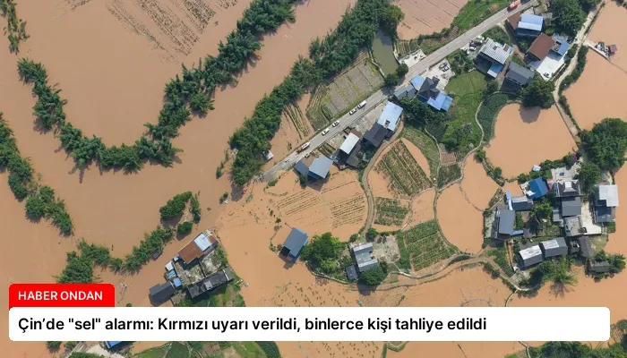 Çin’de “sel” alarmı: Kırmızı uyarı verildi, binlerce kişi tahliye edildi
