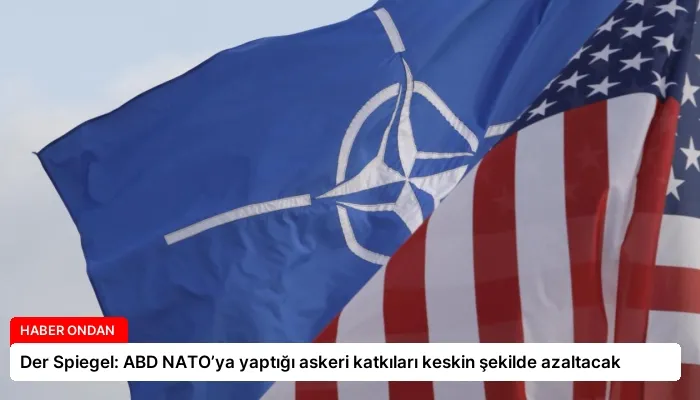 Der Spiegel: ABD NATO’ya yaptığı askeri katkıları keskin şekilde azaltacak