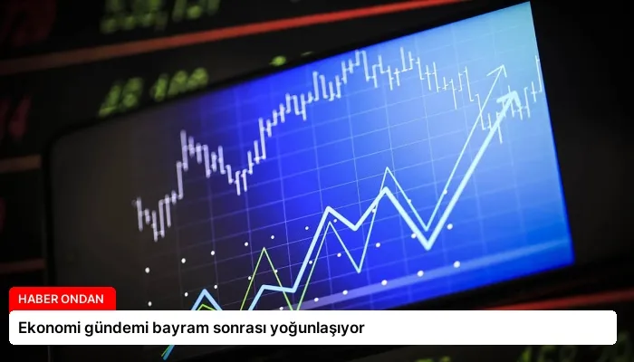 Ekonomi gündemi bayram sonrası yoğunlaşıyor